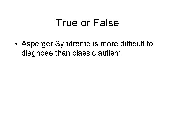True or False • Asperger Syndrome is more difficult to diagnose than classic autism.