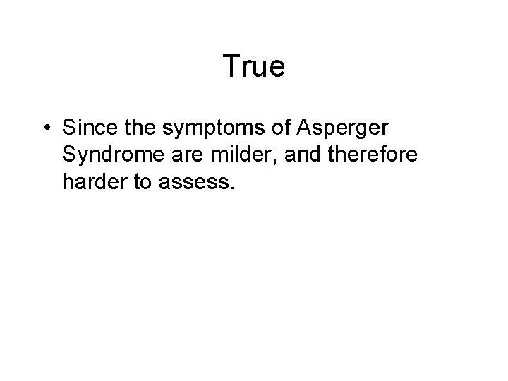 True • Since the symptoms of Asperger Syndrome are milder, and therefore harder to