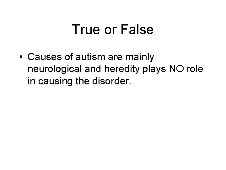 True or False • Causes of autism are mainly neurological and heredity plays NO