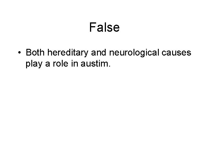 False • Both hereditary and neurological causes play a role in austim. 