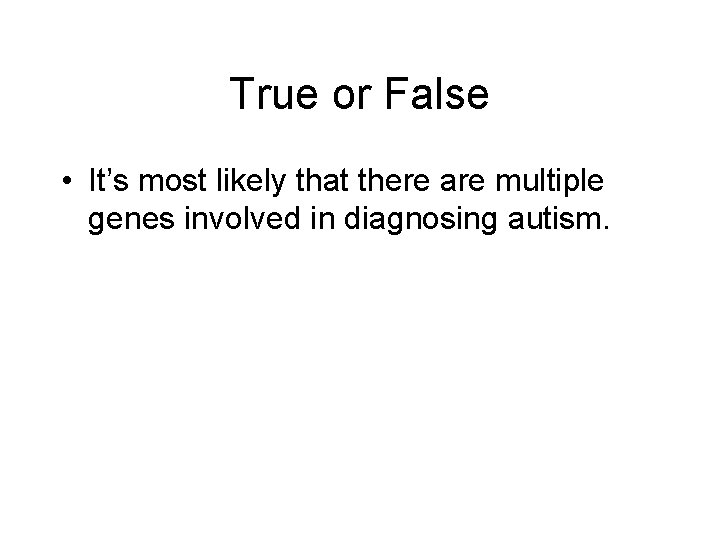 True or False • It’s most likely that there are multiple genes involved in
