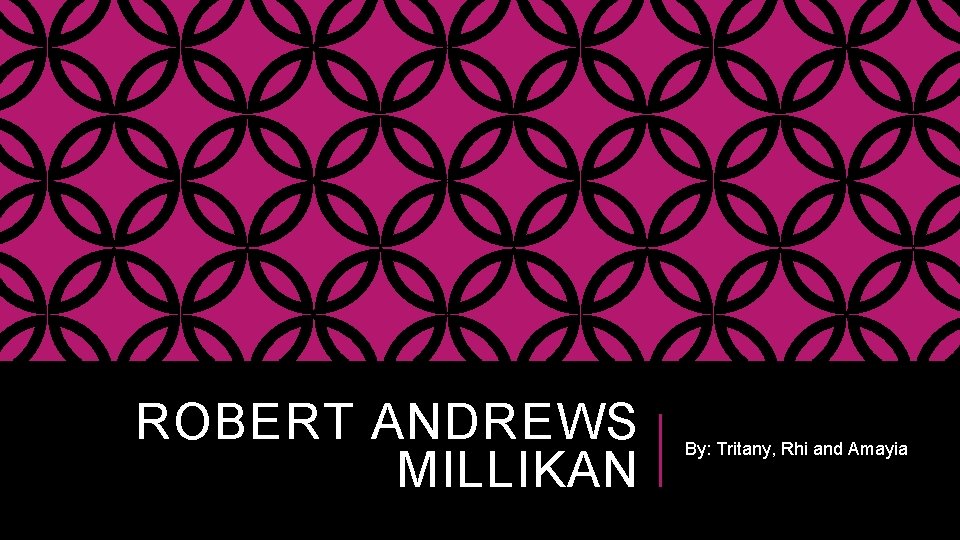 ROBERT ANDREWS MILLIKAN By: Tritany, Rhi and Amayia 