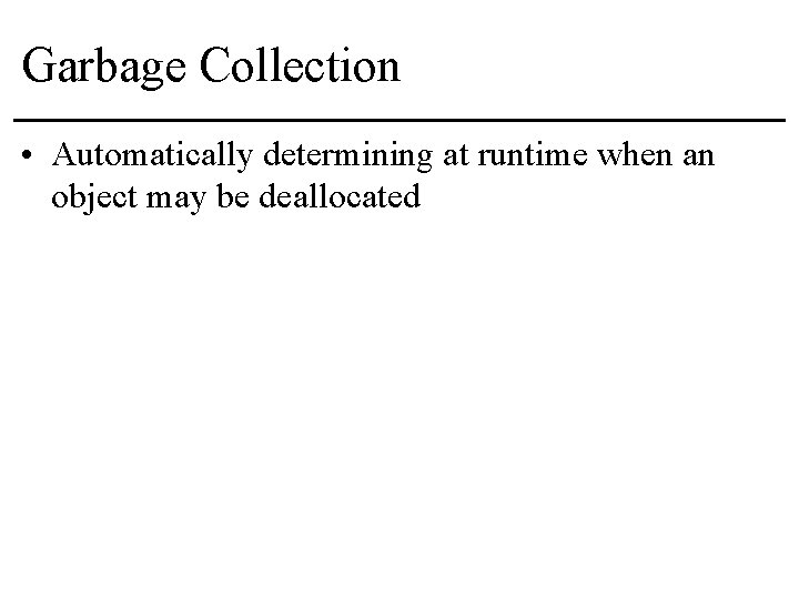 Garbage Collection • Automatically determining at runtime when an object may be deallocated 