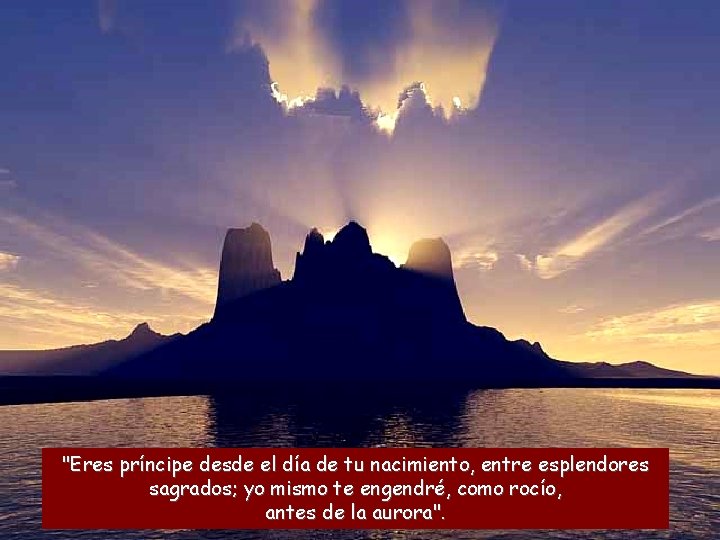 "Eres príncipe desde el día de tu nacimiento, entre esplendores sagrados; yo mismo te