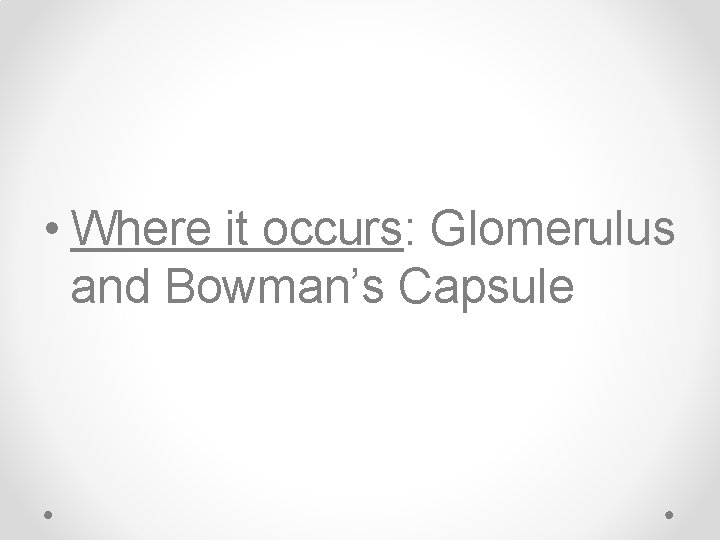  • Where it occurs: Glomerulus and Bowman’s Capsule 