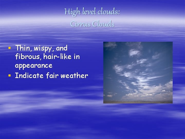 High level clouds: Cirrus Clouds § Thin, wispy, and fibrous, hair-like in appearance §