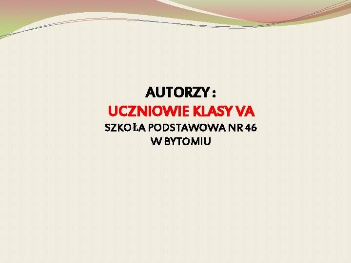 AUTORZY : UCZNIOWIE KLASY VA SZKOŁA PODSTAWOWA NR 46 W BYTOMIU 