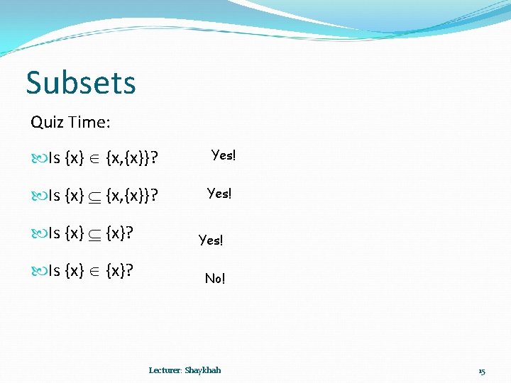 Subsets Quiz Time: Is {x} {x, {x}}? Yes! Is {x} {x}? No! Lecturer: Shaykhah