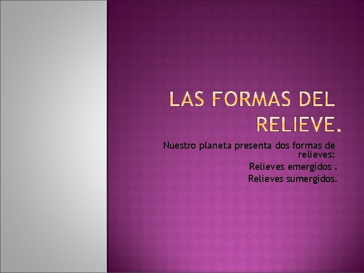 Nuestro planeta presenta dos formas de relieves: • Relieves emergidos. • Relieves sumergidos. 