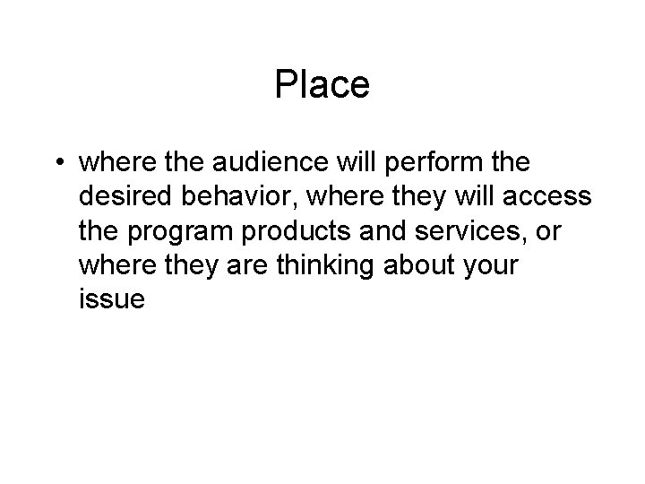 Place • where the audience will perform the desired behavior, where they will access