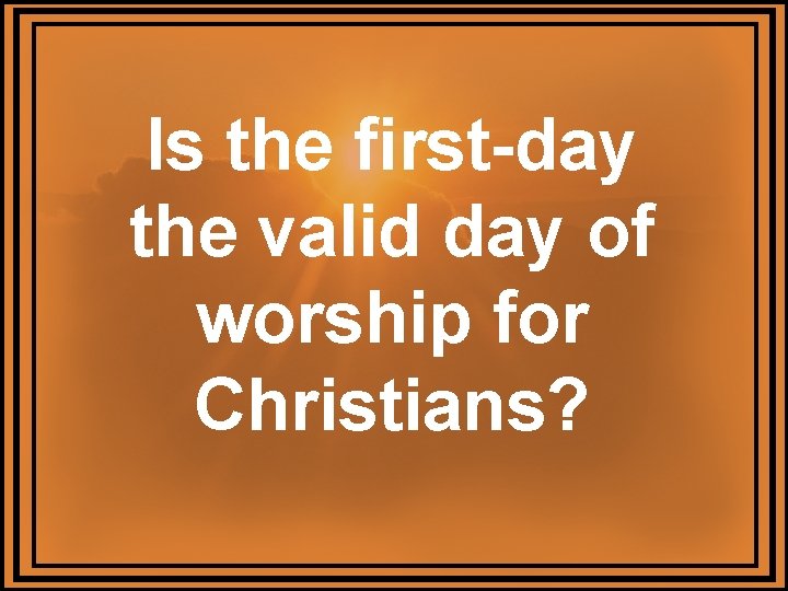 Is the first-day the valid day of worship for Christians? 