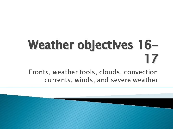 Weather objectives 1617 Fronts, weather tools, clouds, convection currents, winds, and severe weather 