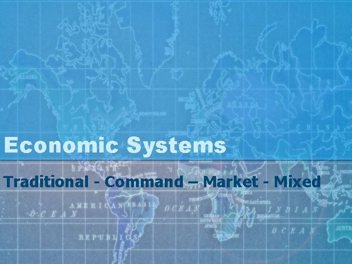 Economic Systems Traditional - Command – Market - Mixed 