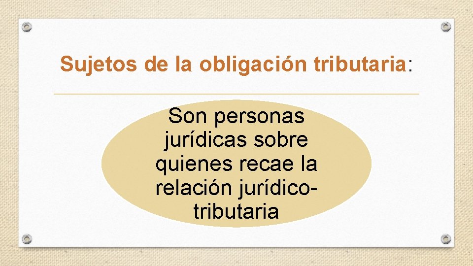 Sujetos de la obligación tributaria: Son personas jurídicas sobre quienes recae la relación jurídicotributaria