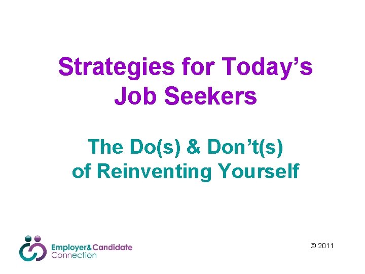 Strategies for Today’s Job Seekers The Do(s) & Don’t(s) of Reinventing Yourself © 2011