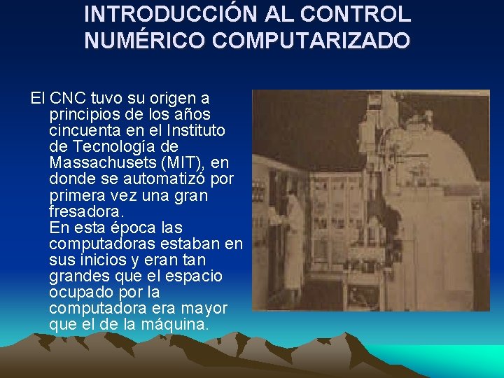 INTRODUCCIÓN AL CONTROL NUMÉRICO COMPUTARIZADO El CNC tuvo su origen a principios de los