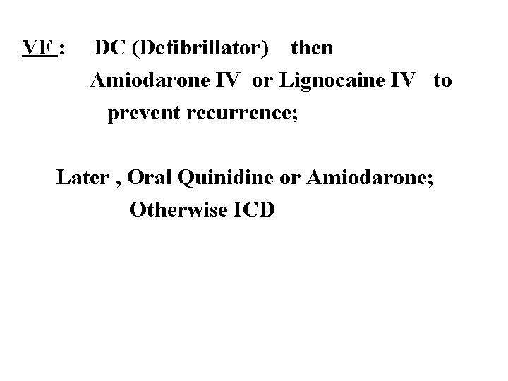 VF : DC (Defibrillator) then Amiodarone IV or Lignocaine IV to prevent recurrence; Later