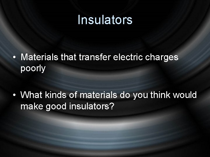 Insulators • Materials that transfer electric charges poorly • What kinds of materials do