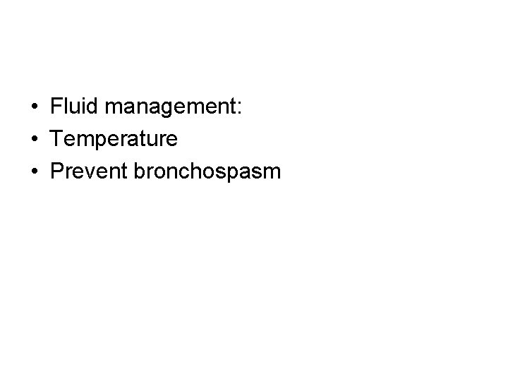  • Fluid management: • Temperature • Prevent bronchospasm 