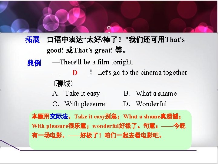 拓展 口语中表达“太好/棒了！”我们还可用That's good! 或That's great! 等。 典例 —There'll be a film tonight. —____！ Let's