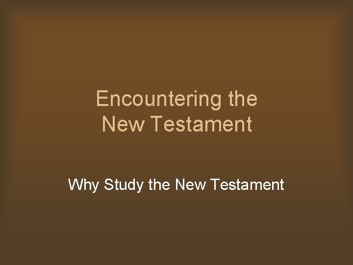 Encountering the New Testament Why Study the New Testament 