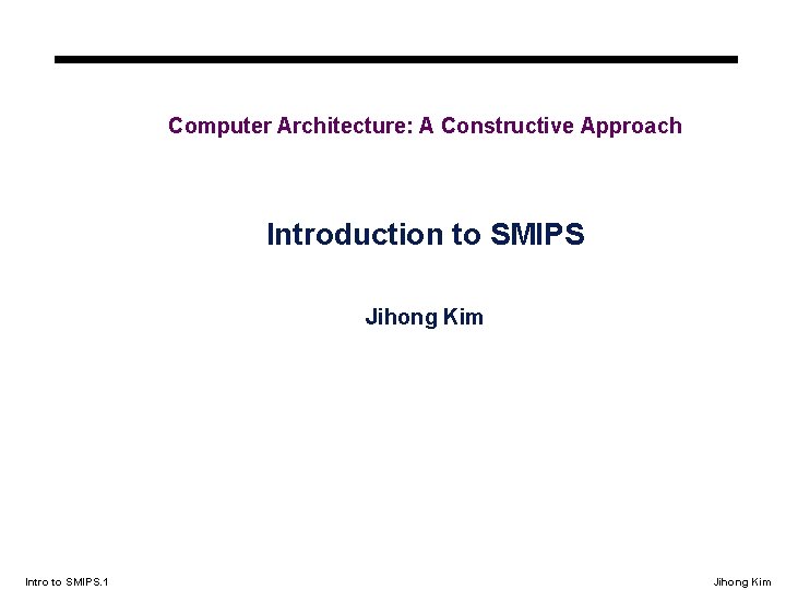 Computer Architecture: A Constructive Approach Introduction to SMIPS Jihong Kim Intro to SMIPS. 1