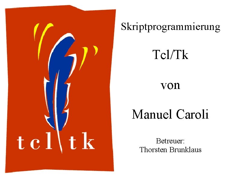 Skriptprogrammierung Tcl/Tk von Manuel Caroli Betreuer: Thorsten Brunklaus 