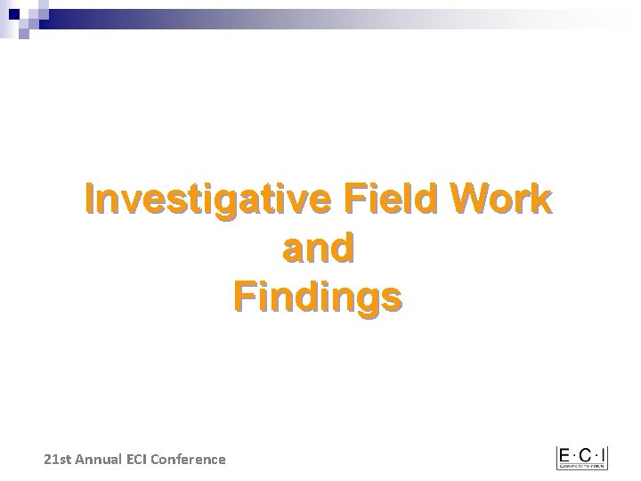 Investigative Field Work and Findings 21 st Annual ECI Conference 