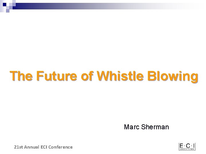 The Future of Whistle Blowing Marc Sherman 21 st Annual ECI Conference 