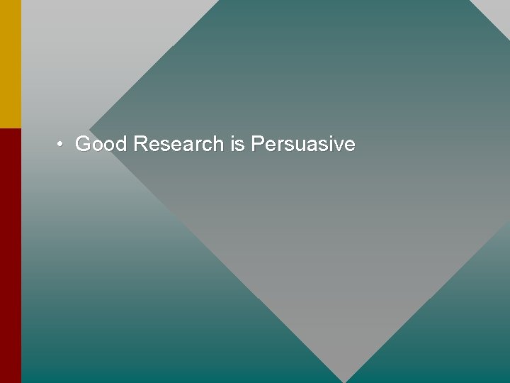• Good Research is Persuasive • Good Research is Persuasive