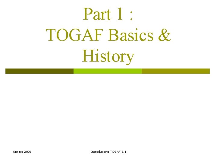 Part 1 : TOGAF Basics & History Spring 2006 Introducong TOGAF 8. 1 