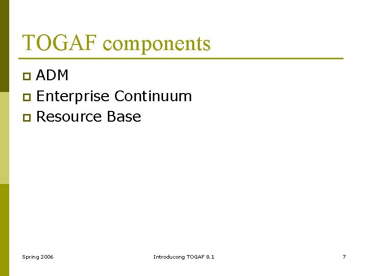 TOGAF components ADM p Enterprise Continuum p Resource Base p Spring 2006 Introducong TOGAF