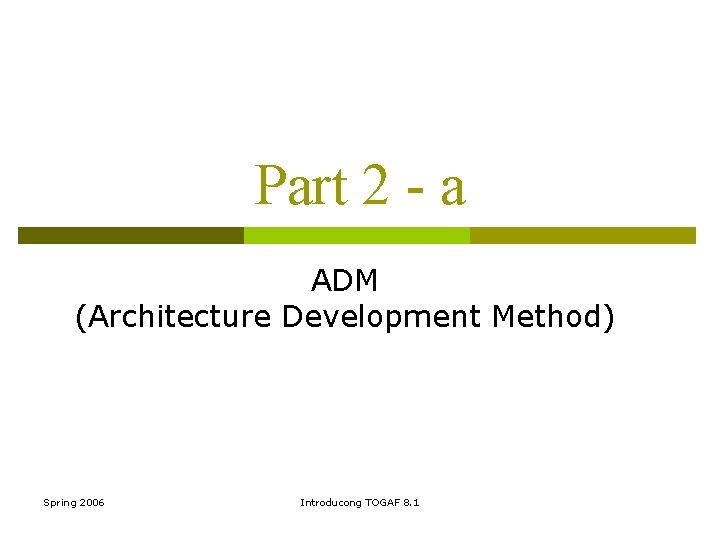 Part 2 - a ADM (Architecture Development Method) Spring 2006 Introducong TOGAF 8. 1