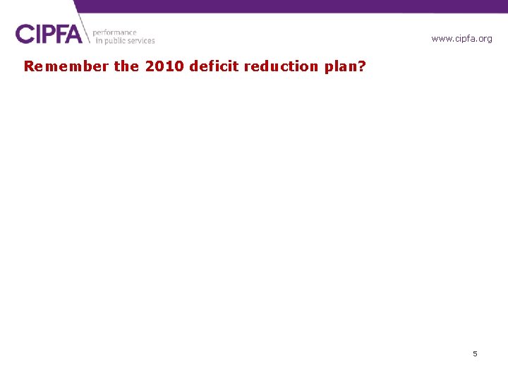 www. cipfa. org. uk Remember the 2010 deficit reduction plan? 5 