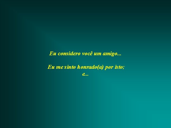 Eu considero você um amigo. . . Eu me sinto honrado(a) por isto; e.