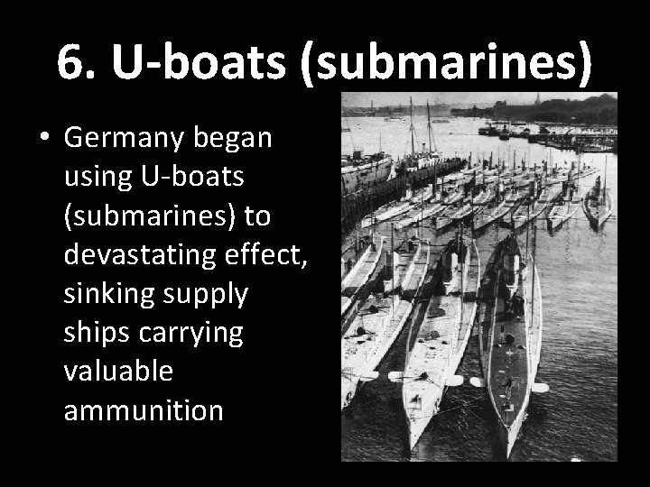 6. U-boats (submarines) • Germany began using U-boats (submarines) to devastating effect, sinking supply