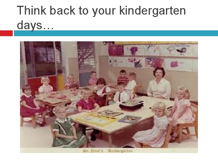 Think back to your kindergarten days… 