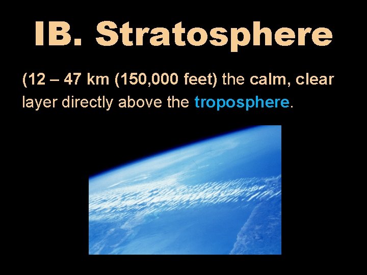 IB. Stratosphere (12 – 47 km (150, 000 feet) the calm, clear layer directly