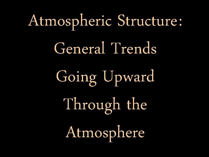 Atmospheric Structure : General Trends Going Upward Through the Atmosphere 