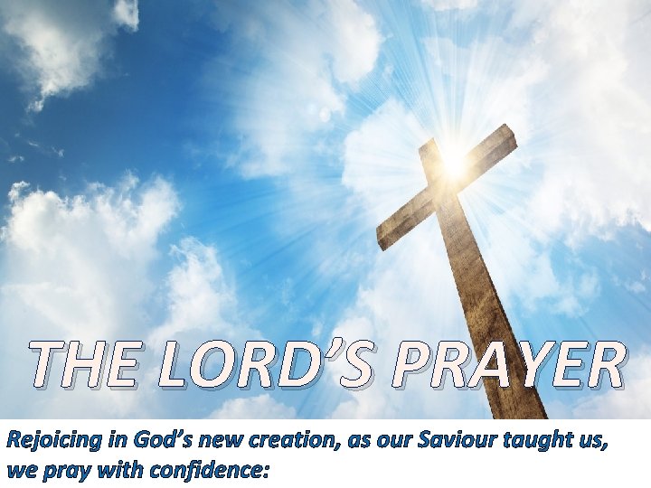 THE LORD’S PRAYER Rejoicing in God’s new creation, as our Saviour taught us, we