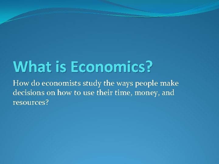 What is Economics? How do economists study the ways people make decisions on how