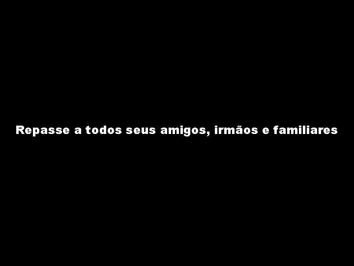 Repasse a todos seus amigos, irmãos e familiares 