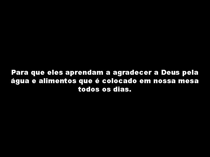 Para que eles aprendam a agradecer a Deus pela água e alimentos que é