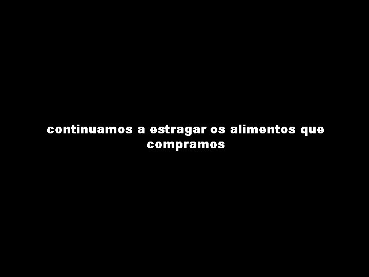 continuamos a estragar os alimentos que compramos 