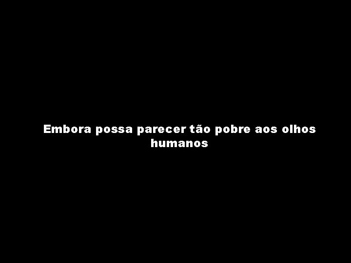 Embora possa parecer tão pobre aos olhos humanos 