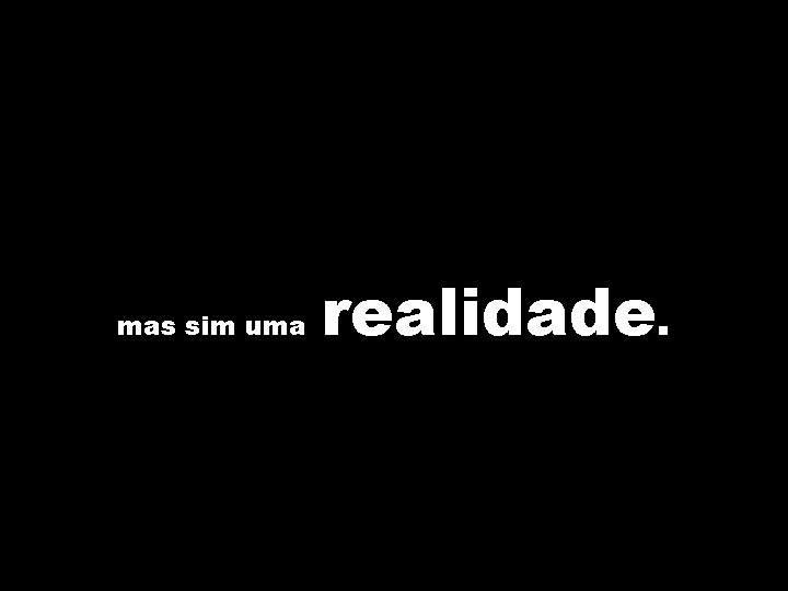 mas sim uma realidade. 