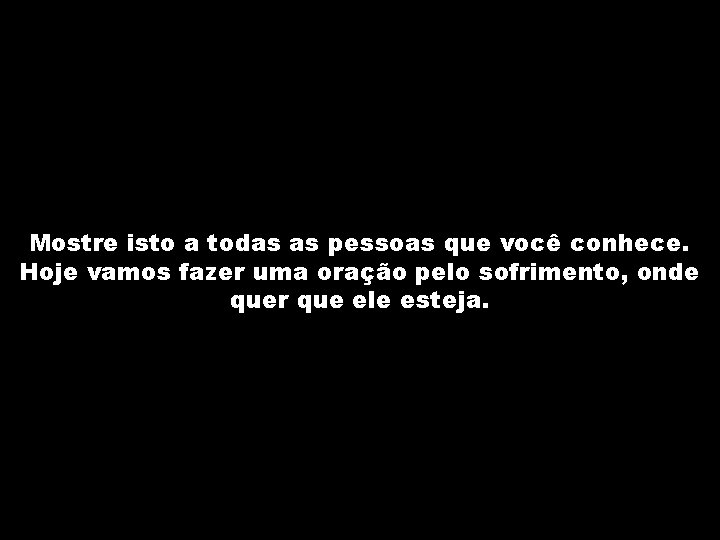 Mostre isto a todas as pessoas que você conhece. Hoje vamos fazer uma oração