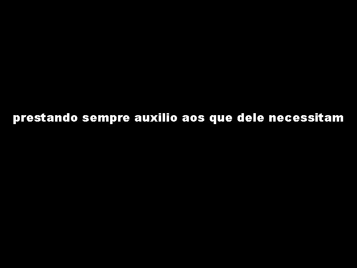 prestando sempre auxilio aos que dele necessitam 