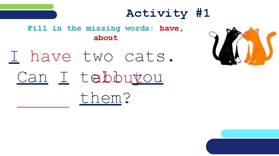 Activity #1 Fill in the missing words: have, about I have two cats. Can