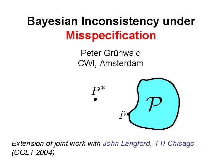 Bayesian Inconsistency under Misspecification Peter Grünwald CWI, Amsterdam Extension of joint work with John